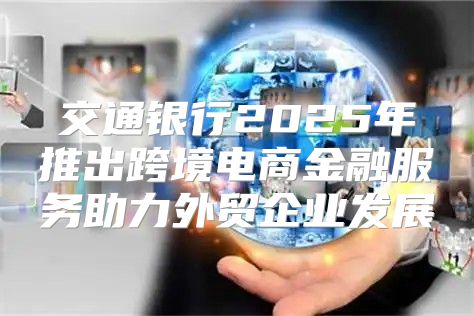 交通银行2025年推出跨境电商金融服务助力外贸企业发展