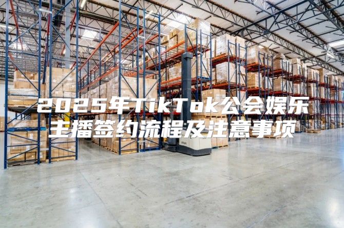 2025年TikTok公会娱乐主播签约流程及注意事项