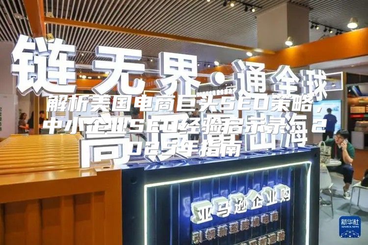 解析美国电商巨头SEO策略，中小企业SEO经验启示录：2025年指南