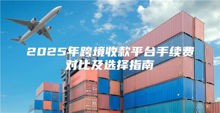 2025年跨境收款平台手续费对比及选择指南