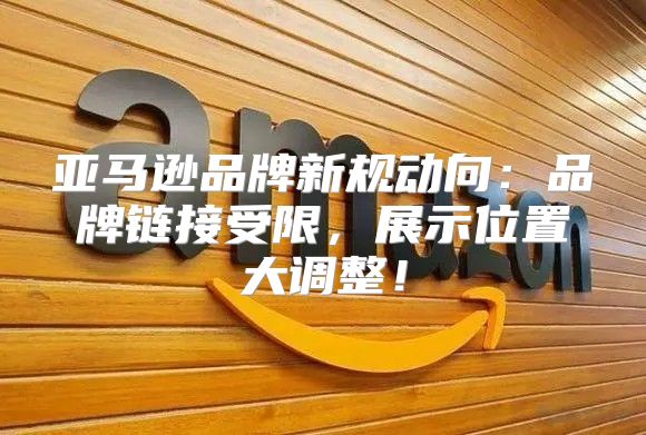 亚马逊品牌新规动向：品牌链接受限，展示位置大调整！
