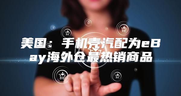 美国：手机壳汽配为eBay海外仓最热销商品