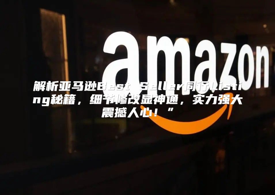 解析亚马逊Best Seller同行Listing秘籍，细节修改显神通，实力强大震撼人心！”
