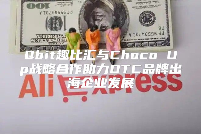 Qbit趣比汇与Choco Up战略合作助力DTC品牌出海企业发展