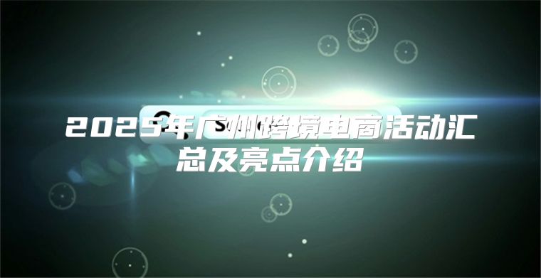 2025年广州跨境电商活动汇总及亮点介绍