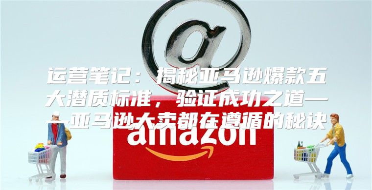 运营笔记：揭秘亚马逊爆款五大潜质标准，验证成功之道——亚马逊大卖都在遵循的秘诀