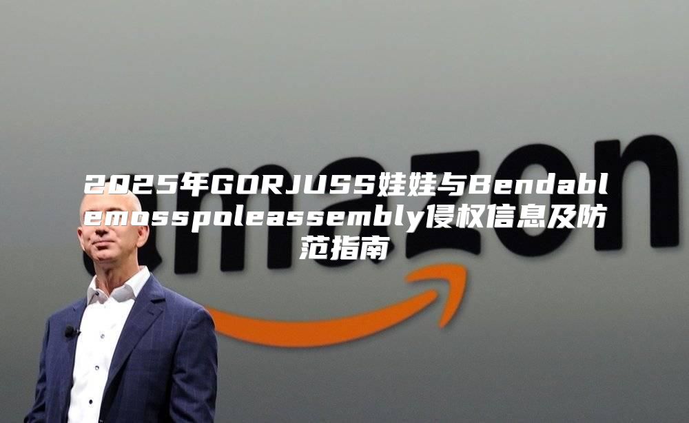 2025年GORJUSS娃娃与Bendablemosspoleassembly侵权信息及防范指南