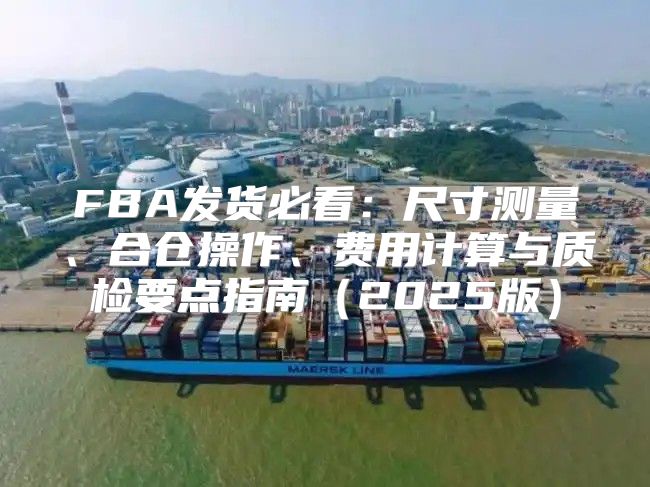 FBA发货必看：尺寸测量、合仓操作、费用计算与质检要点指南2025版