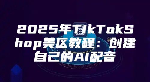 2025年TikTokShop美区教程：创建自己的AI配音
