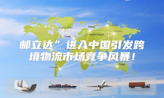 邮立达”进入中国引发跨境物流市场竞争风暴！