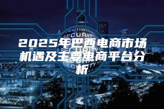 2025年巴西电商市场机遇及主要电商平台分析