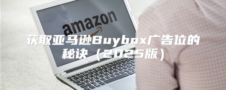 获取亚马逊Buybox广告位的秘诀2025版