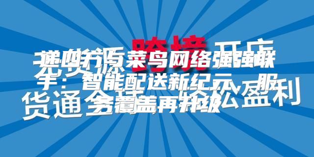 递四方与菜鸟网络强强联手：智能配送新纪元，服务覆盖再升级