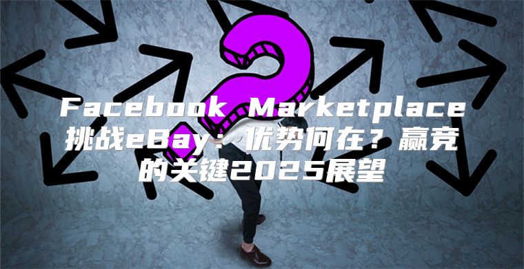 Facebook Marketplace挑战eBay：优势何在？赢竞的关键2025展望