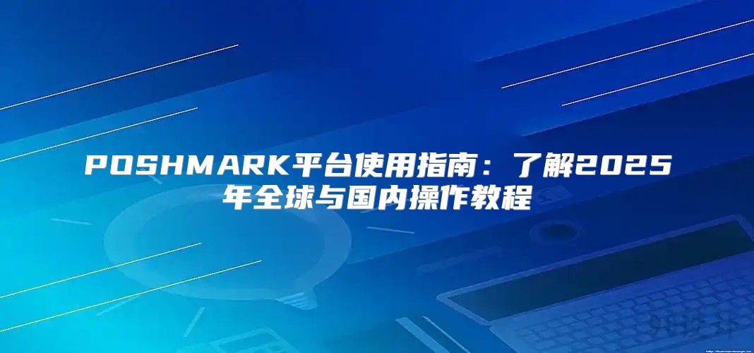 POSHMARK平台使用指南：了解2025年全球与国内操作教程