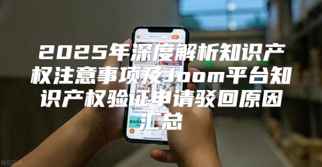 2025年深度解析知识产权注意事项及Joom平台知识产权验证申请驳回原因汇总