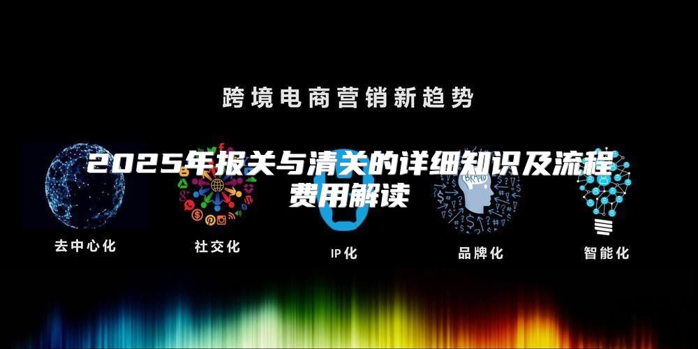 2025年报关与清关的详细知识及流程费用解读