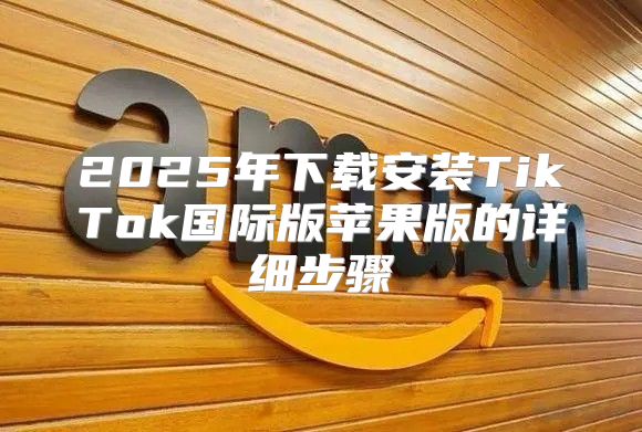 2025年下载安装TikTok国际版苹果版的详细步骤