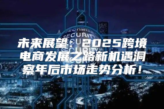 未来展望：2025跨境电商发展之路新机遇洞察年后市场走势分析！