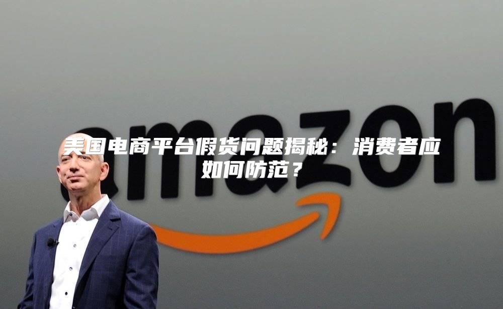 美国电商平台假货问题揭秘：消费者应如何防范？
