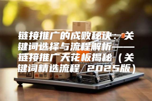链接推广的成败秘诀：关键词选择与流程解析——链接推广天花板揭秘关键词精选流程 2025版