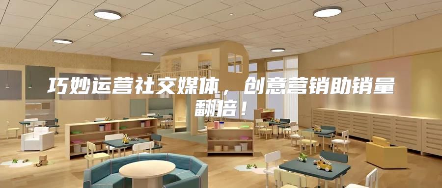 巧妙运营社交媒体，创意营销助销量翻倍！