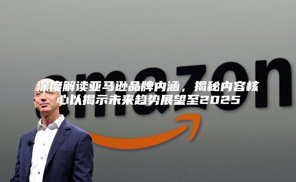 深度解读亚马逊品牌内涵，揭秘内容核心以揭示未来趋势展望至2025