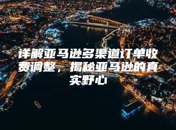 详解亚马逊多渠道订单收费调整，揭秘亚马逊的真实野心