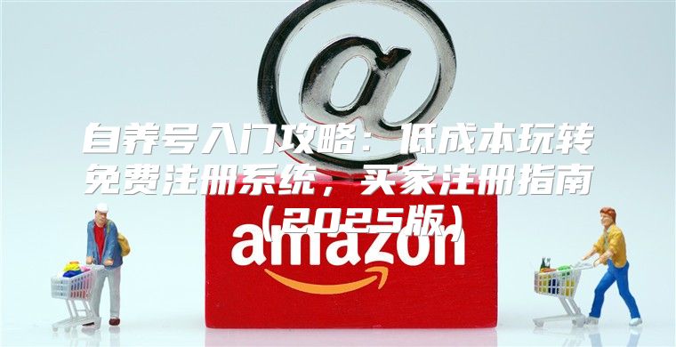 自养号入门攻略：低成本玩转免费注册系统，买家注册指南2025版