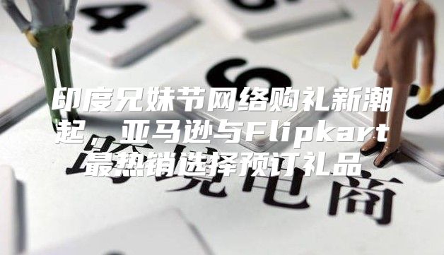 印度兄妹节网络购礼新潮起，亚马逊与Flipkart最热销选择预订礼品