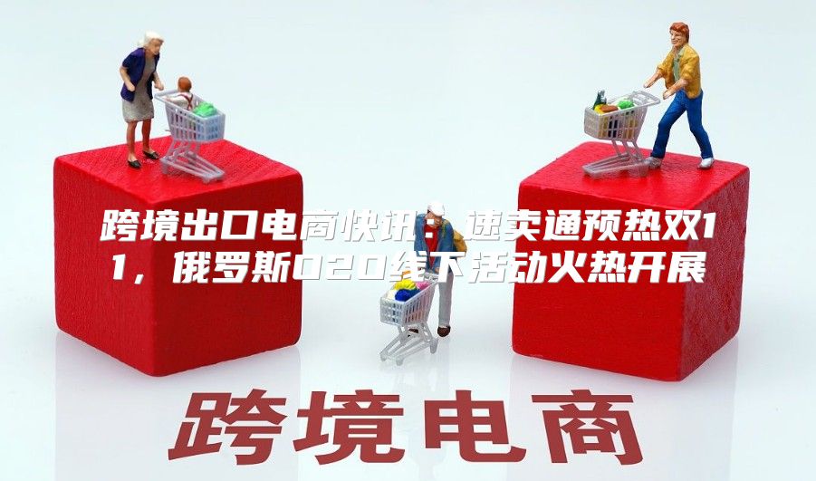 跨境出口电商快讯：速卖通预热双11，俄罗斯O2O线下活动火热开展