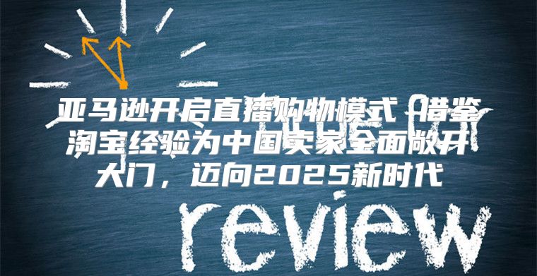 亚马逊开启直播购物模式 借鉴淘宝经验为中国卖家全面敞开大门，迈向2025新时代