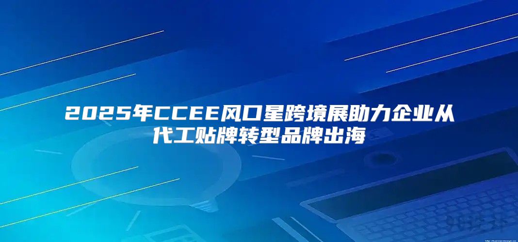 2025年CCEE风口星跨境展助力企业从代工贴牌转型品牌出海