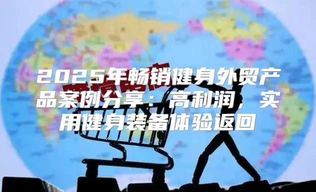 2025年畅销健身外贸产品案例分享：高利润，实用健身装备体验返回