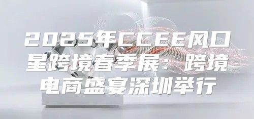 2025年CCEE风口星跨境春季展：跨境电商盛宴深圳举行