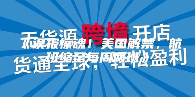 误报惊魂！美国解禁，航班缩至每周两班