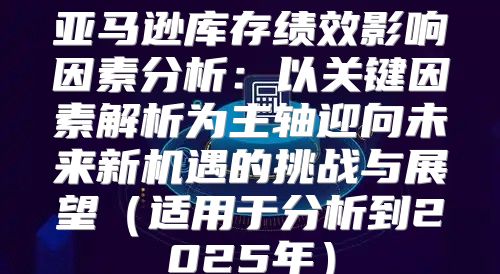 亚马逊库存绩效影响因素分析：以关键因素解析为主轴迎向未来新机遇的挑战与展望适用于分析到2025年