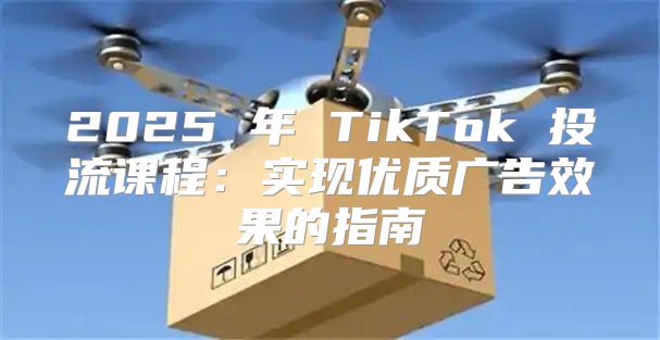 2025 年 TikTok 投流课程：实现优质广告效果的指南
