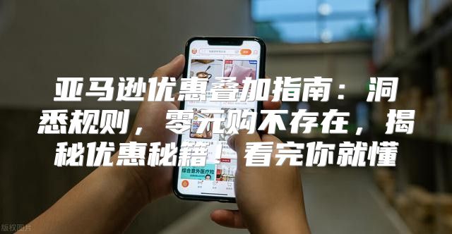 亚马逊优惠叠加指南：洞悉规则，零元购不存在，揭秘优惠秘籍！看完你就懂