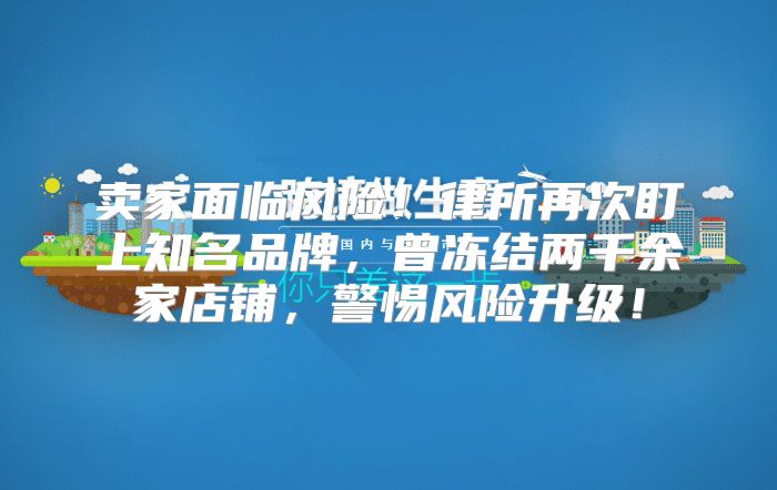 卖家面临风险！律所再次盯上知名品牌，曾冻结两千余家店铺，警惕风险升级！