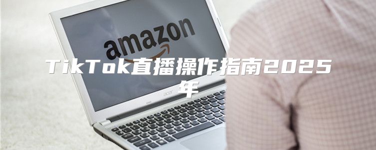 TikTok直播操作指南2025年