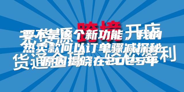 要不是这个新功能，我的热卖款何以订单骤减探秘：原因揭晓在2025年