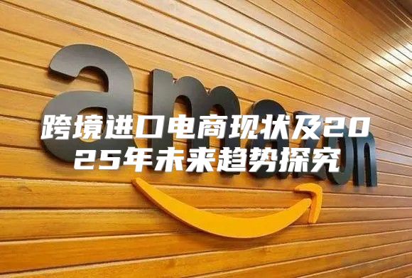 跨境进口电商现状及2025年未来趋势探究