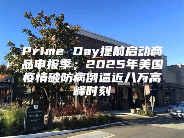 Prime Day提前启动商品申报季；2025年美国疫情破防病例逼近八万高峰时刻
