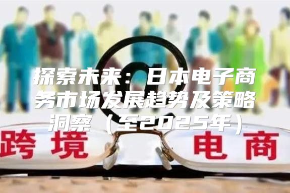 探索未来：日本电子商务市场发展趋势及策略洞察至2025年
