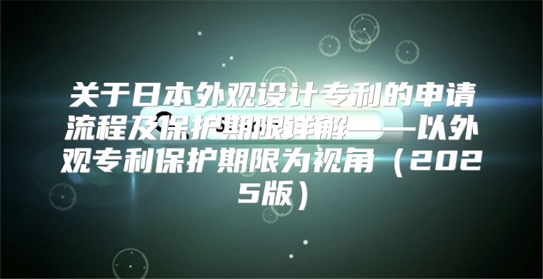 关于日本外观设计专利的申请流程及保护期限详解——以外观专利保护期限为视角2025版