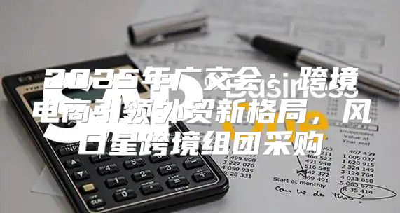 2025年广交会：跨境电商引领外贸新格局，风口星跨境组团采购