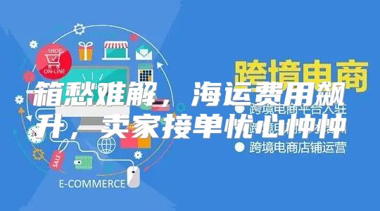 箱愁难解，海运费用飙升，卖家接单忧心忡忡