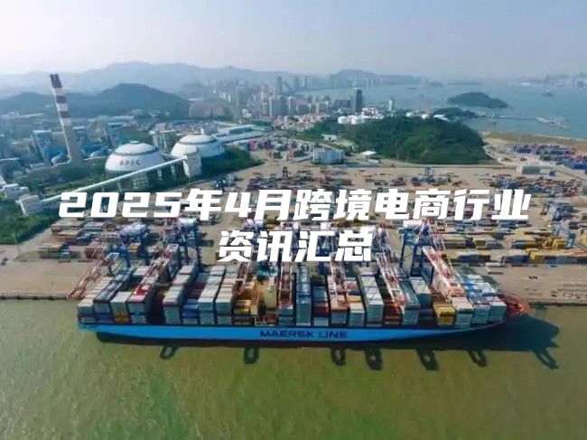 2025年4月跨境电商行业资讯汇总