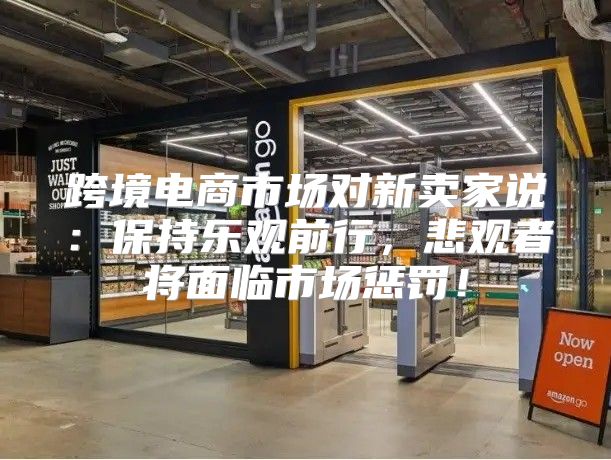 跨境电商市场对新卖家说：保持乐观前行，悲观者将面临市场惩罚！